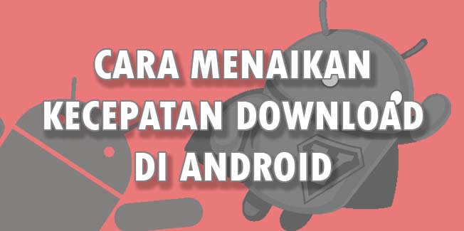 Cara Menaikan Kecepatan Download di Android